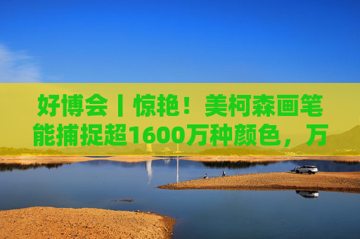 好博会丨惊艳!美柯森画笔能捕捉超1600万种颜色,万物皆是调色板