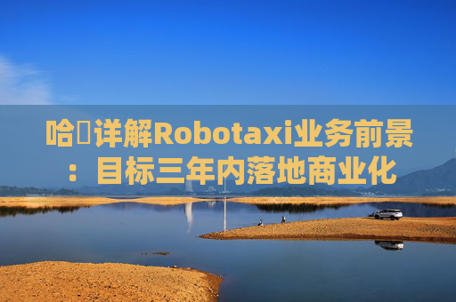 哈啰详解Robotaxi业务前景：目标三年内落地商业化