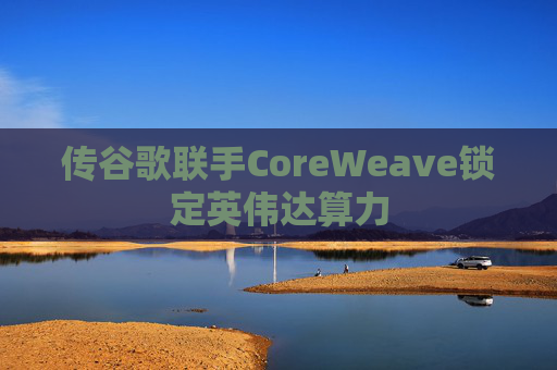 传谷歌联手CoreWeave锁定英伟达算力