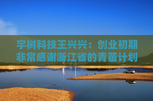 宇树科技王兴兴：创业初期非常感谢浙江省的青苗计划
