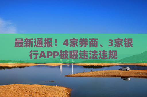 最新通报！4家券商、3家银行APP被曝违法违规
