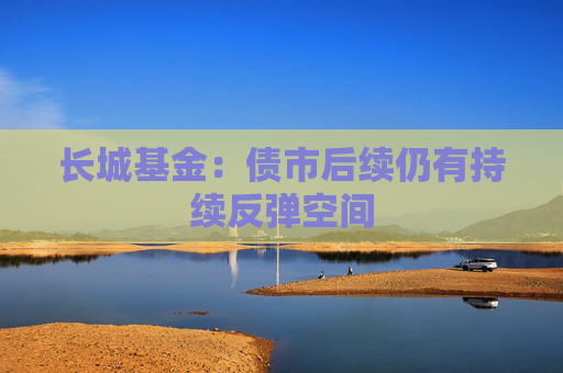 长城基金：债市后续仍有持续反弹空间  第1张