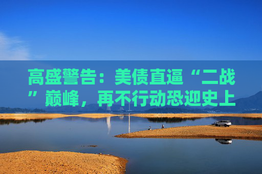 高盛警告：美债直逼“二战”巅峰，再不行动恐迎史上最惨烈紧缩！