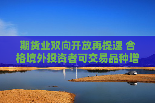 期货业双向开放再提速 合格境外投资者可交易品种增至91个  第1张