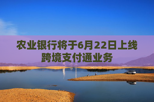 农业银行将于6月22日上线跨境支付通业务