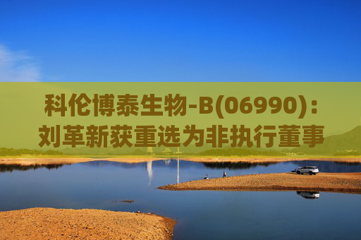 科伦博泰生物-B(06990)：刘革新获重选为非执行董事