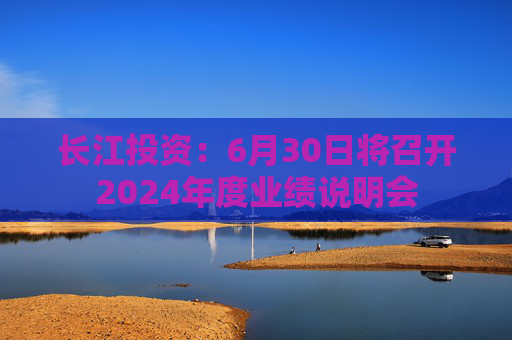 长江投资：6月30日将召开2024年度业绩说明会