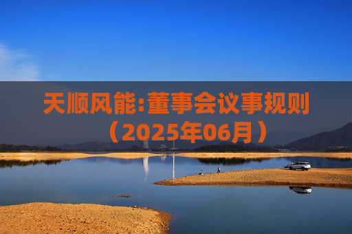 天顺风能:董事会议事规则（2025年06月）