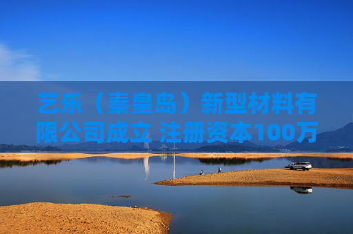 艺乐（秦皇岛）新型材料有限公司成立 注册资本100万人民币