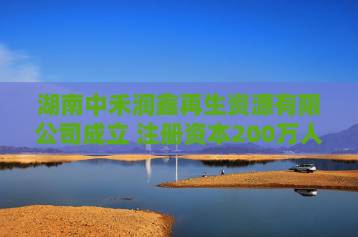 湖南中禾润鑫再生资源有限公司成立 注册资本200万人民币