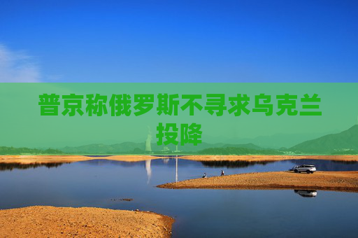 普京称俄罗斯不寻求乌克兰投降
