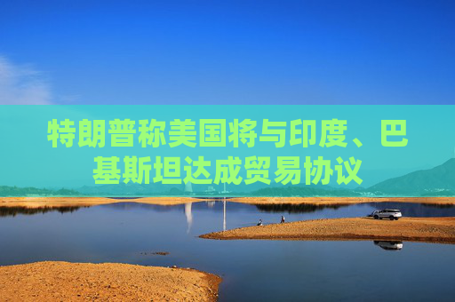 特朗普称美国将与印度、巴基斯坦达成贸易协议