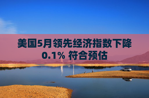 美国5月领先经济指数下降0.1% 符合预估