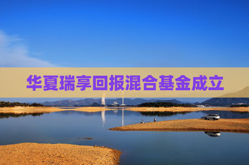 华夏瑞享回报混合基金成立