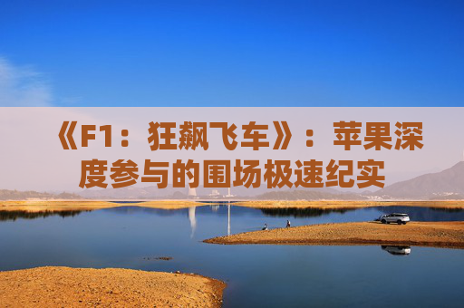 《F1：狂飙飞车》：苹果深度参与的围场极速纪实