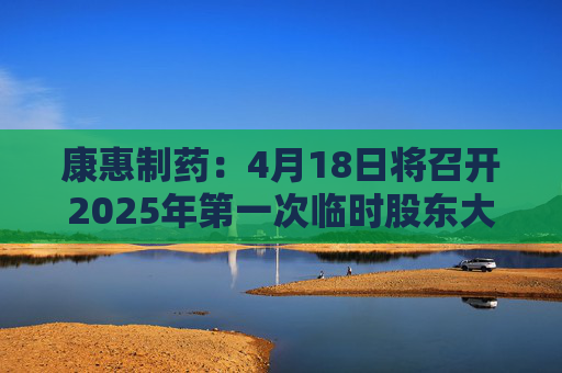 康惠制药：4月18日将召开2025年第一次临时股东大会  第1张