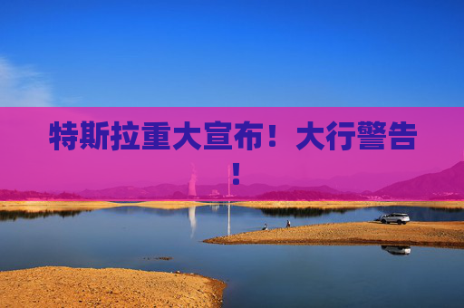 特斯拉重大宣布！大行警告！