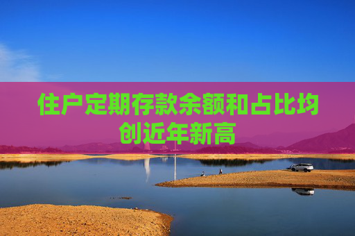 住户定期存款余额和占比均创近年新高