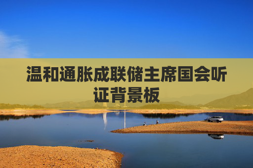 温和通胀成联储主席国会听证背景板