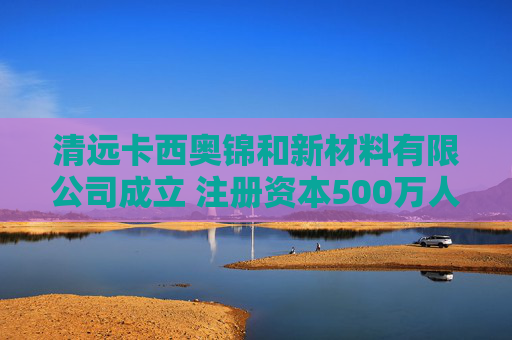 清远卡西奥锦和新材料有限公司成立 注册资本500万人民币