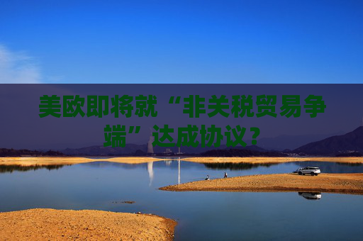 美欧即将就“非关税贸易争端”达成协议？