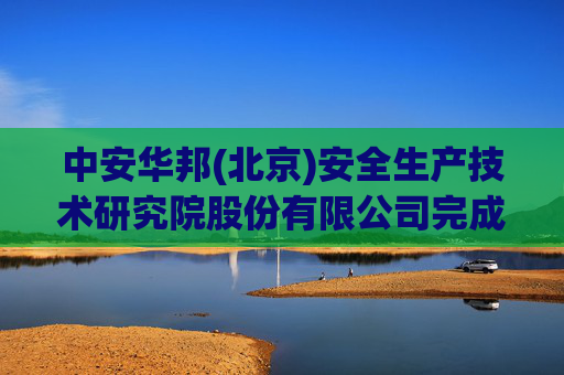 中安华邦(北京)安全生产技术研究院股份有限公司完成工商变更 注册资本增至2200万元