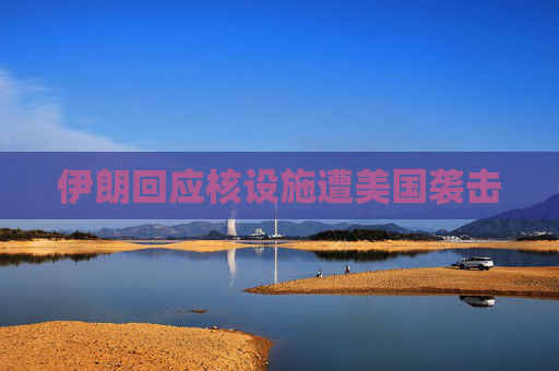 伊朗回应核设施遭美国袭击