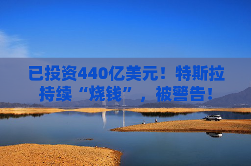 已投资440亿美元！特斯拉持续“烧钱”，被警告！