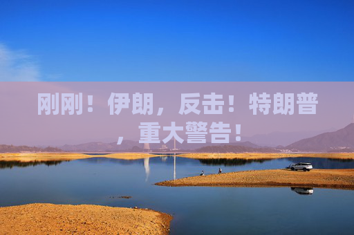 刚刚！伊朗，反击！特朗普，重大警告！