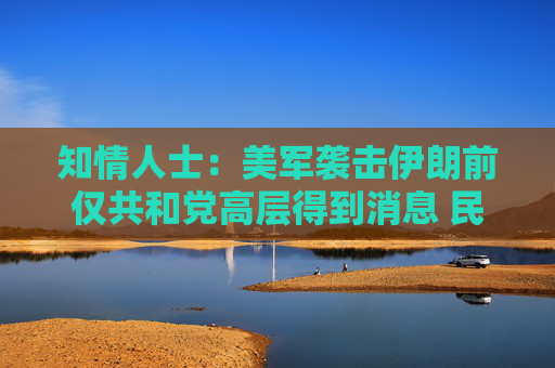 知情人士：美军袭击伊朗前仅共和党高层得到消息 民主党领袖不知悉