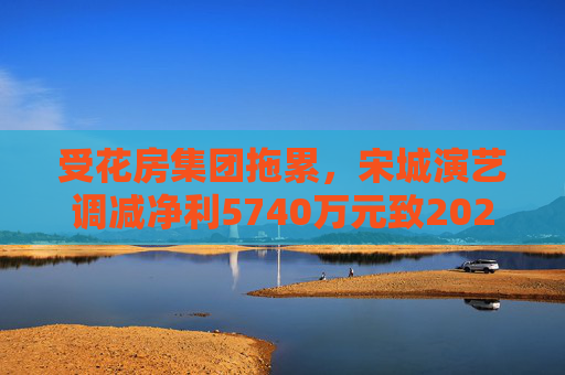 受花房集团拖累，宋城演艺调减净利5740万元致2022年业绩变脸