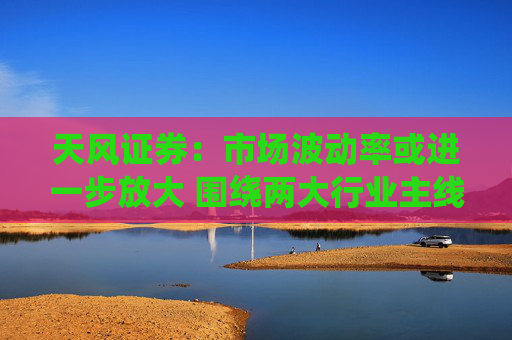 天风证券：市场波动率或进一步放大 围绕两大行业主线配置  第1张