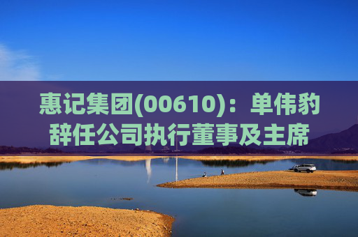 惠记集团(00610)：单伟豹辞任公司执行董事及主席