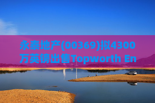 永泰地产(00369)拟4300万英镑出售Topworth Enterprises 的全部股权