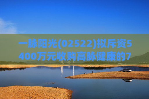 一脉阳光(02522)拟斥资5400万元收购高脉健康的70%股权