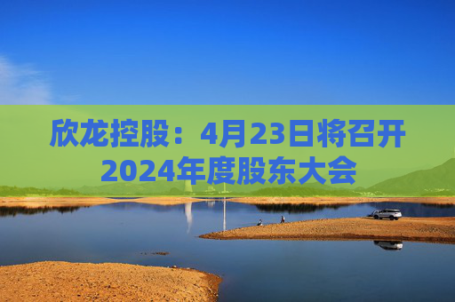 欣龙控股：4月23日将召开2024年度股东大会