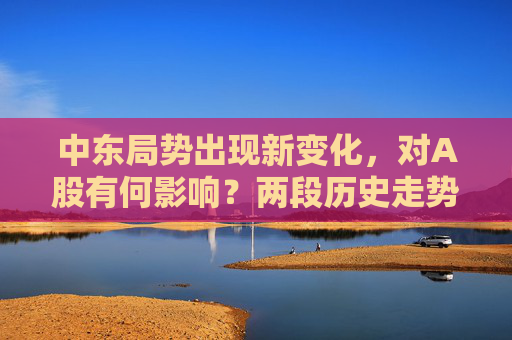 中东局势出现新变化，对A股有何影响？两段历史走势可供参考