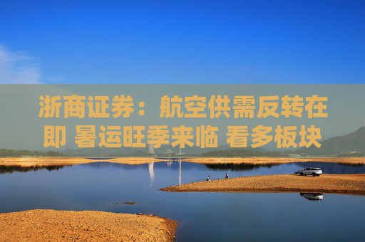 浙商证券：航空供需反转在即 暑运旺季来临 看多板块