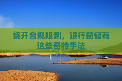 绕开合规限制，银行揽储有这些奇特手法