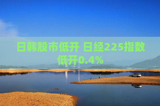 日韩股市低开 日经225指数低开0.4%