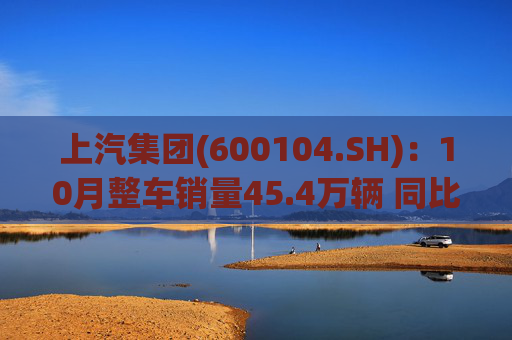 上汽集团(600104.SH)：10月整车销量45.4万辆 同比增长12.96%