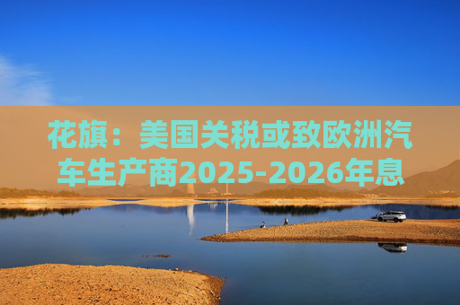 花旗：美国关税或致欧洲汽车生产商2025-2026年息税前利润下降16%  第1张