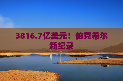 3816.7亿美元！伯克希尔新纪录