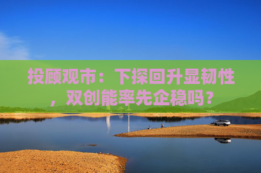 投顾观市:下探回升显韧性,双创能率先企稳吗?