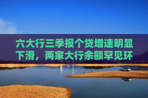 六大行三季报个贷增速明显下滑，两家大行余额罕见环比负增长，居民消费仍在“等风来”