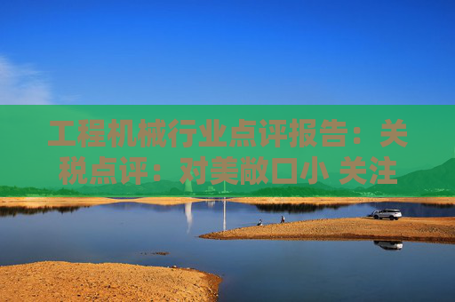 工程机械行业点评报告:关税点评:对美敞口小 关注美国/墨西哥工厂布局 第1张 工程机械行业点评报告:关税点评:对美敞口小 关注美国/墨西哥工厂布局 第1张