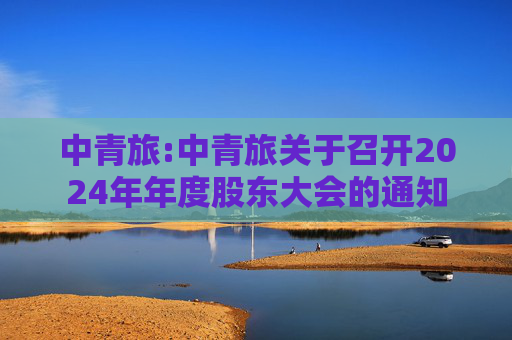 中青旅:中青旅关于召开2024年年度股东大会的通知