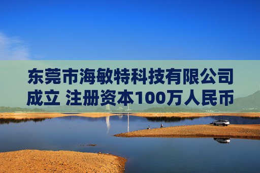 东莞市海敏特科技有限公司成立 注册资本100万人民币