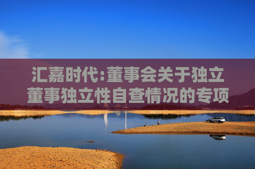 汇嘉时代:董事会关于独立董事独立性自查情况的专项意见  第1张