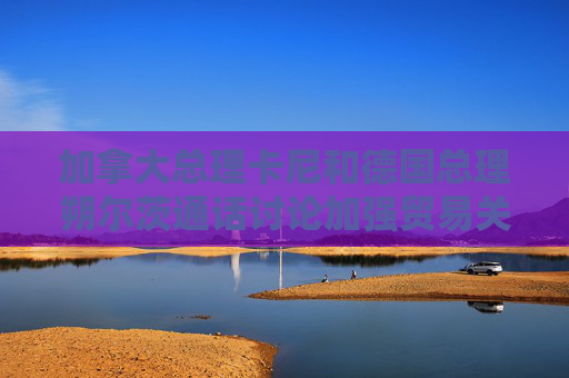加拿大总理卡尼和德国总理朔尔茨通话讨论加强贸易关系  第1张